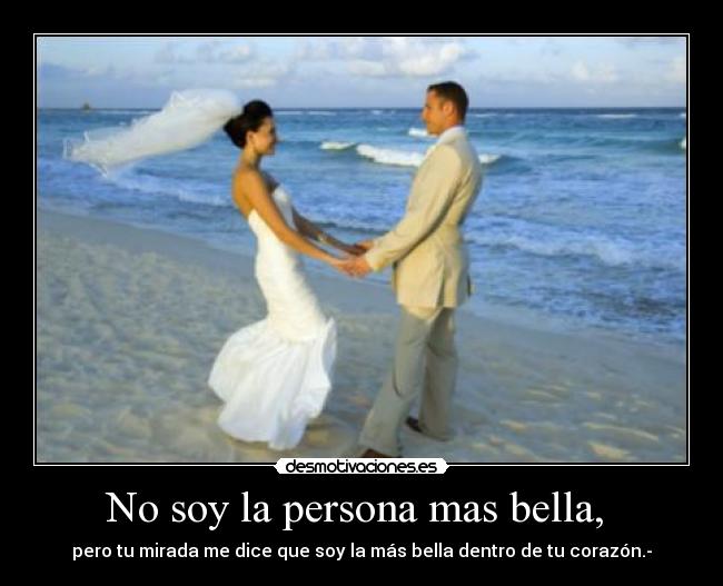 No soy la persona mas bella, - pero tu mirada me dice que soy la más bella dentro de tu corazón.-