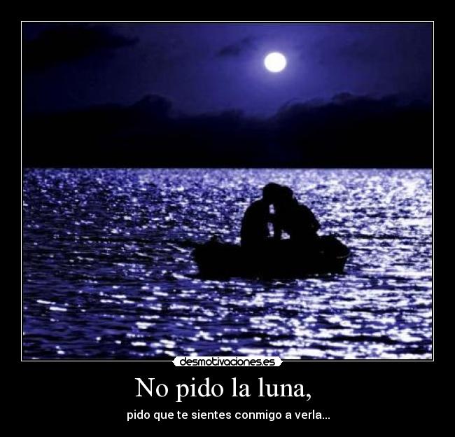 No pido la luna, - pido que te sientes conmigo a verla...
