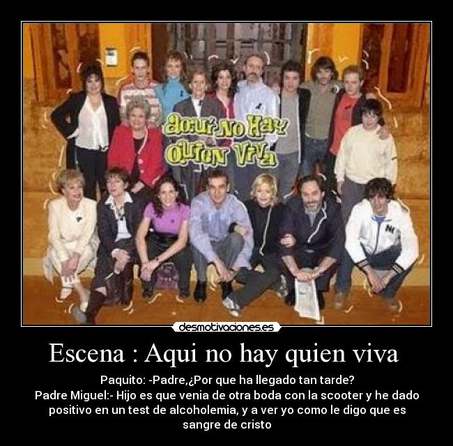 Escena : Aqui no hay quien viva - Paquito: -Padre,¿Por que ha llegado tan tarde?
Padre Miguel:- Hijo es que venia de otra boda con la scooter y he dado
positivo en un test de alcoholemia, y a ver yo como le digo que es
sangre de cristo