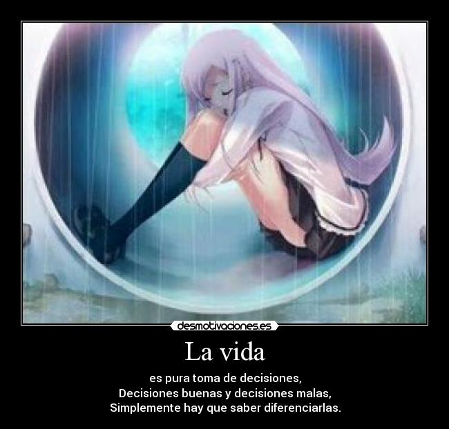 La vida - es pura toma de decisiones,
Decisiones buenas y decisiones malas,
Simplemente hay que saber diferenciarlas.