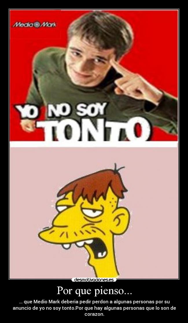 Por que pienso... - ... que Medio Mark deberia pedir perdon a algunas personas por su
anuncio de yo no soy tonto.Por que hay algunas personas que lo son de
corazon.