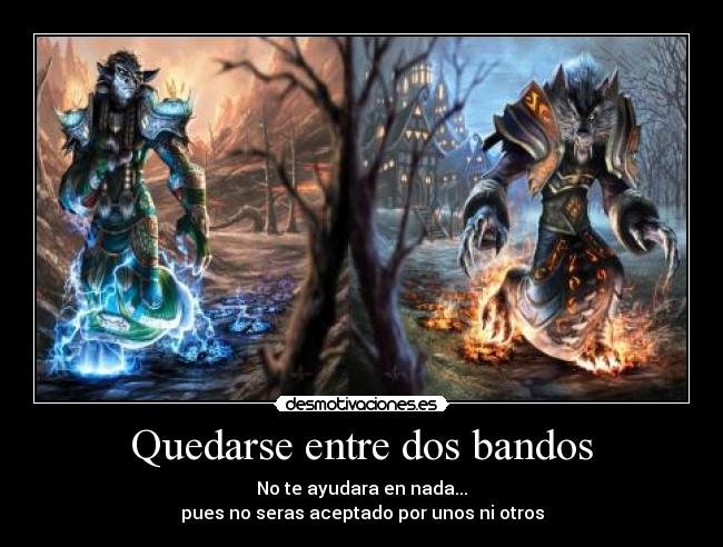 Quedarse entre dos bandos - No te ayudara en nada...
pues no seras aceptado por unos ni otros