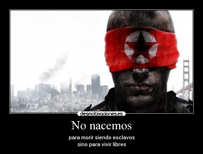 No nacemos - para morir siendo esclavos
sino para vivir libres