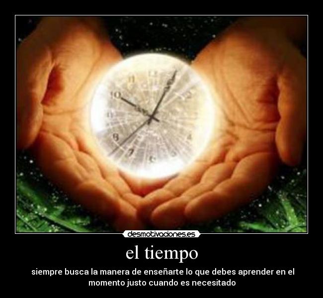 el tiempo - siempre busca la manera de enseñarte lo que debes aprender en el
momento justo cuando es necesitado