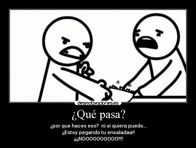 ¿Qué pasa? - ¿por que haces eso? ni si quiera puedo...
¡¡Estoy pegando tu ensaladaa!!
¡¡¡¡NOOOOOOOOOO!!!!