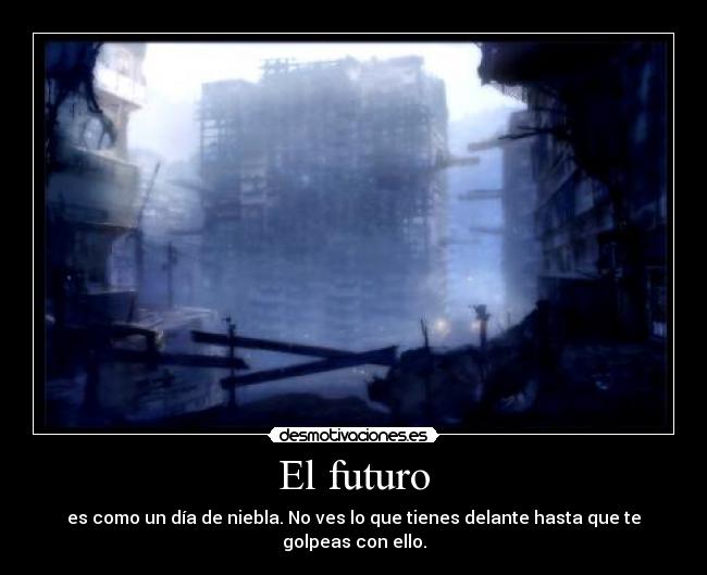 El futuro - es como un día de niebla. No ves lo que tienes delante hasta que te golpeas con ello.