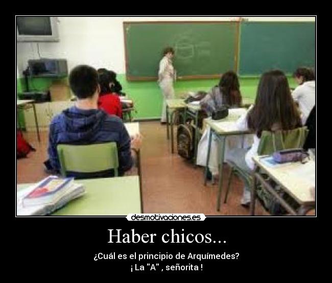Haber chicos... - ¿Cuál es el principio de Arquímedes?
¡ La A , señorita !