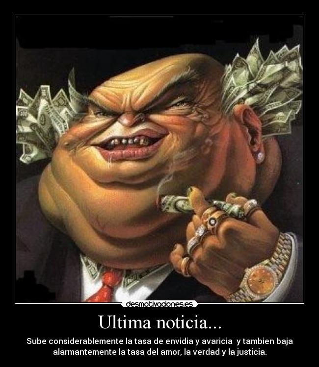Ultima noticia... - Sube considerablemente la tasa de envidia y avaricia y tambien baja
alarmantemente la tasa del amor, la verdad y la justicia.