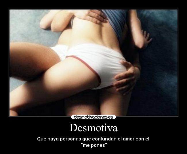 Desmotiva - Que haya personas que confundan el amor con el 
me pones