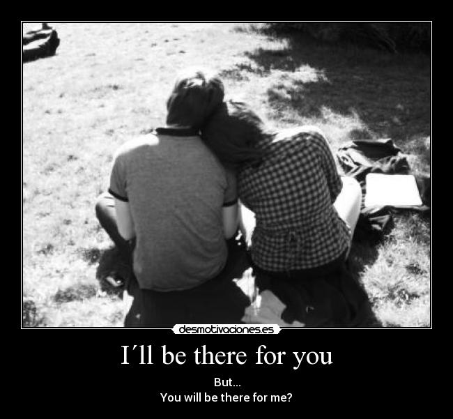 I´ll be there for you - But...
You will be there for me?