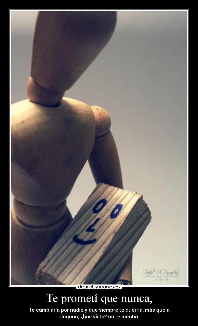Te prometí que nunca, - te cambiaría por nadie y que siempre te querría, más que a
ninguno, ¿has visto? no te mentía..