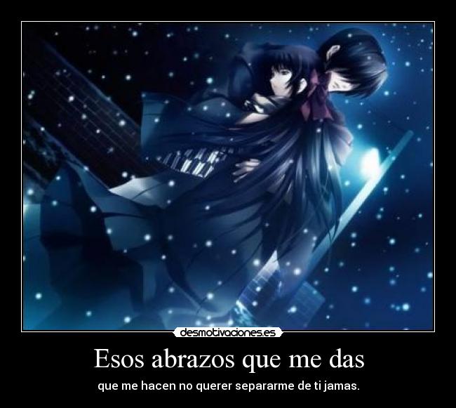 Esos abrazos que me das - que me hacen no querer separarme de ti jamas.