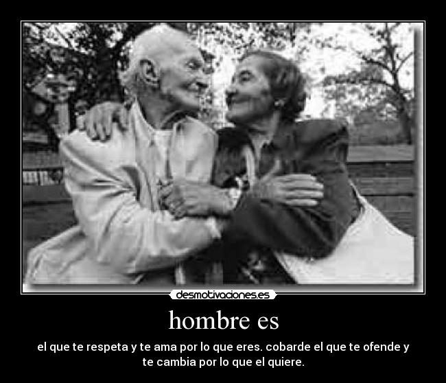 hombre es - el que te respeta y te ama por lo que eres. cobarde el que te ofende y
te cambia por lo que el quiere.