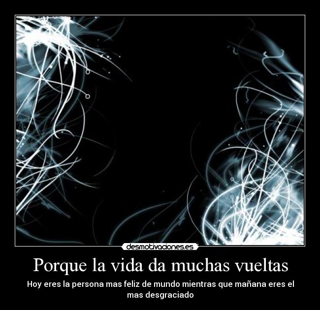 Porque la vida da muchas vueltas - Hoy eres la persona mas feliz de mundo mientras que mañana eres el
mas desgraciado