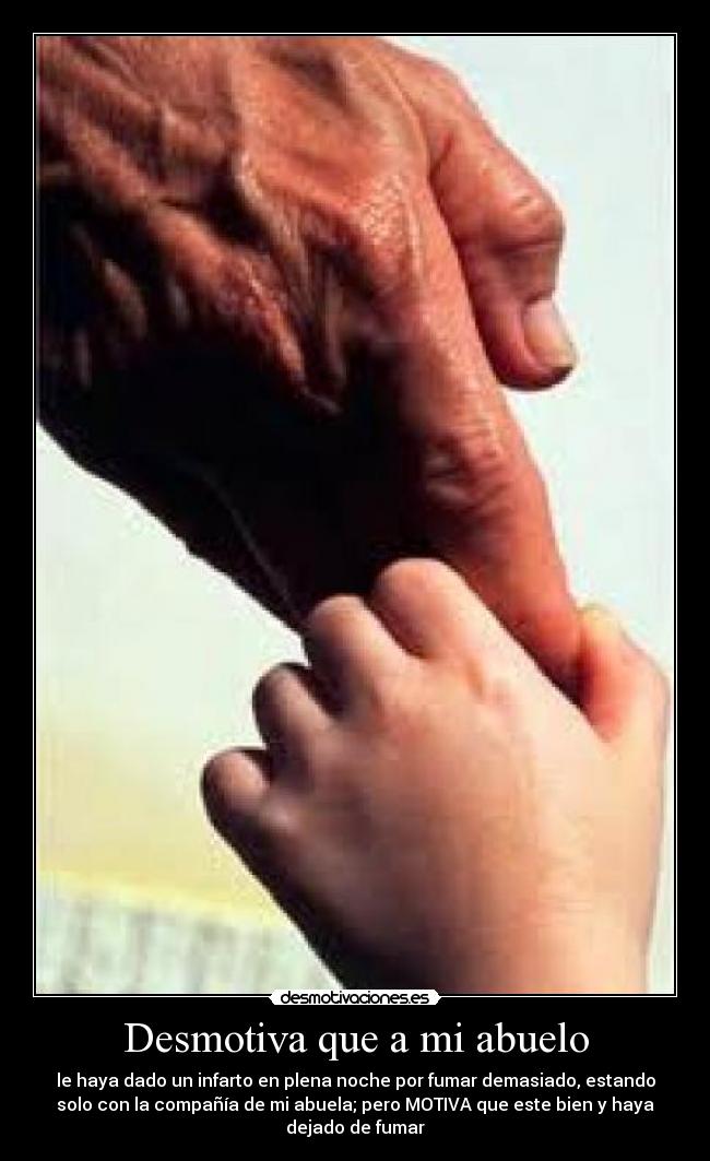 Desmotiva que a mi abuelo - le haya dado un infarto en plena noche por fumar demasiado, estando
solo con la compañía de mi abuela; pero MOTIVA que este bien y haya
dejado de fumar