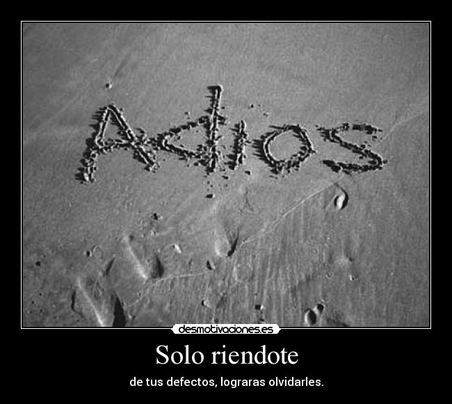 Solo riendote - de tus defectos, lograras olvidarles.