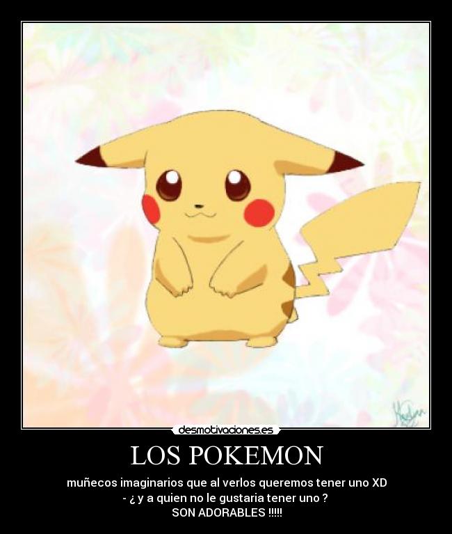 LOS POKEMON - muñecos imaginarios que al verlos queremos tener uno XD
- ¿ y a quien no le gustaria tener uno ? 
SON ADORABLES !!!!!
