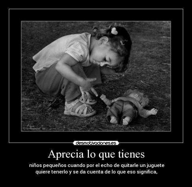 Aprecia lo que tienes - niños pequeños cuando por el echo de quitarle un juguete
quiere tenerlo y se da cuenta de lo que eso significa,