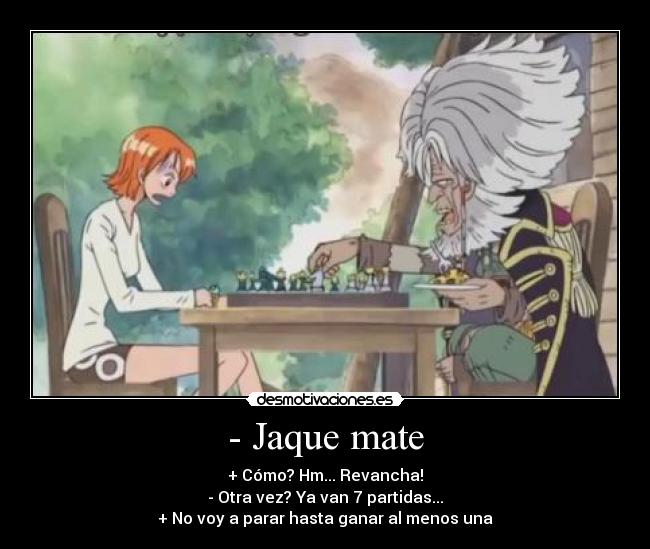- Jaque mate - + Cómo? Hm... Revancha!
- Otra vez? Ya van 7 partidas...
+ No voy a parar hasta ganar al menos una
