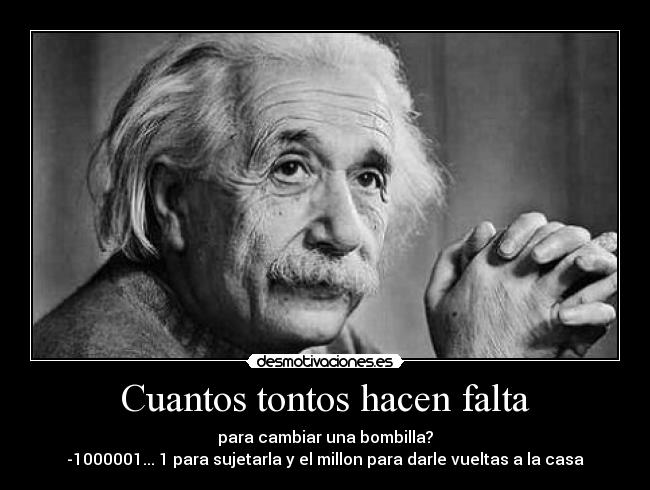 Cuantos tontos hacen falta - para cambiar una bombilla?
-1000001... 1 para sujetarla y el millon para darle vueltas a la casa