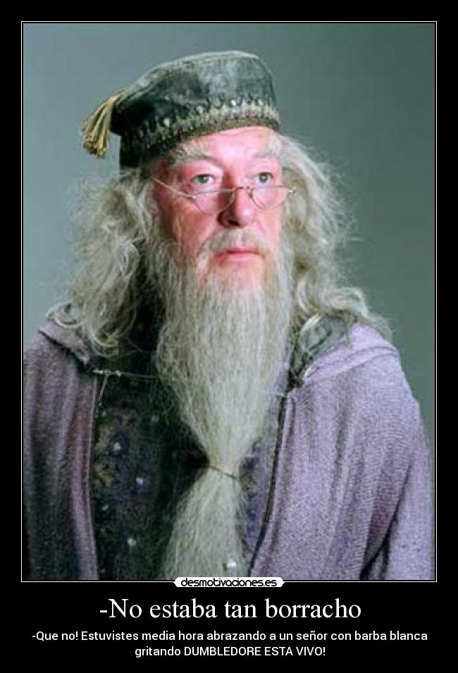 -No estaba tan borracho - -Que no! Estuvistes media hora abrazando a un señor con barba blanca
gritando DUMBLEDORE ESTA VIVO!