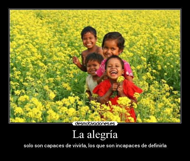 La alegría - solo son capaces de vivirla, los que son incapaces de definirla
