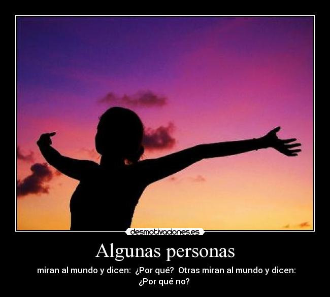 Algunas personas -  miran al mundo y dicen:  ¿Por qué?  Otras miran al mundo y dicen: ¿Por qué no? 