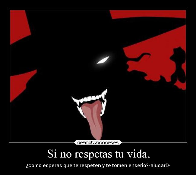 Si no respetas tu vida, - ¿como esperas que te respeten y te tomen enserio?-alucarD-