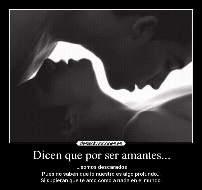 Dicen que por ser amantes... -  ...somos descarados
Pues no saben que lo nuestro es algo profundo...
Si supieran que te amo como a nada en el mundo.