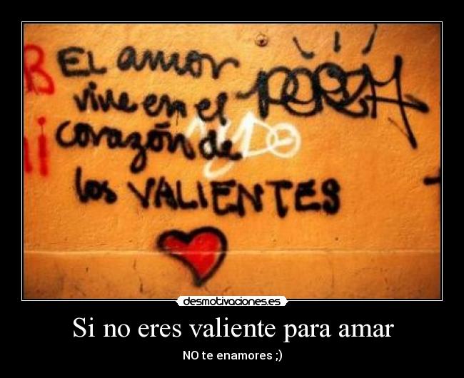 Si no eres valiente para amar - NO te enamores ;)