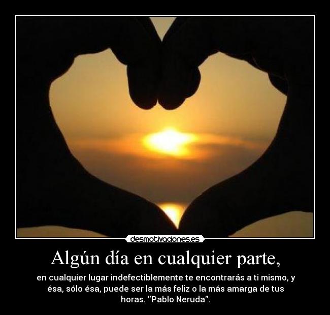 Algún día en cualquier parte, - en cualquier lugar indefectiblemente te encontrarás a ti mismo, y
ésa, sólo ésa, puede ser la más feliz o la más amarga de tus
horas. Pablo Neruda.