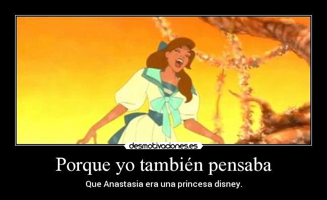 Porque yo también pensaba - Que Anastasia era una princesa disney.