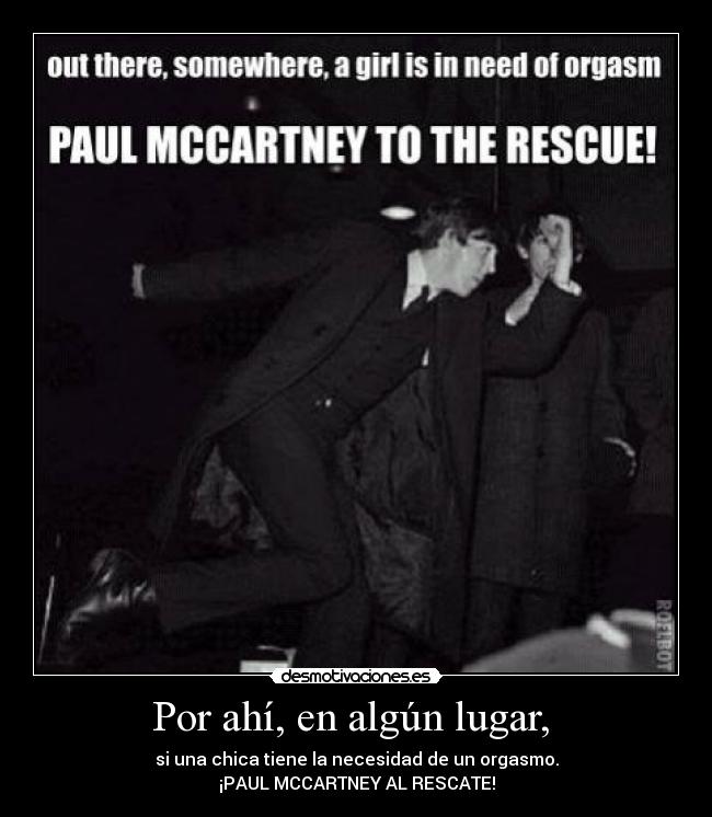 Por ahí, en algún lugar,  - si una chica tiene la necesidad de un orgasmo.
¡PAUL MCCARTNEY AL RESCATE!
