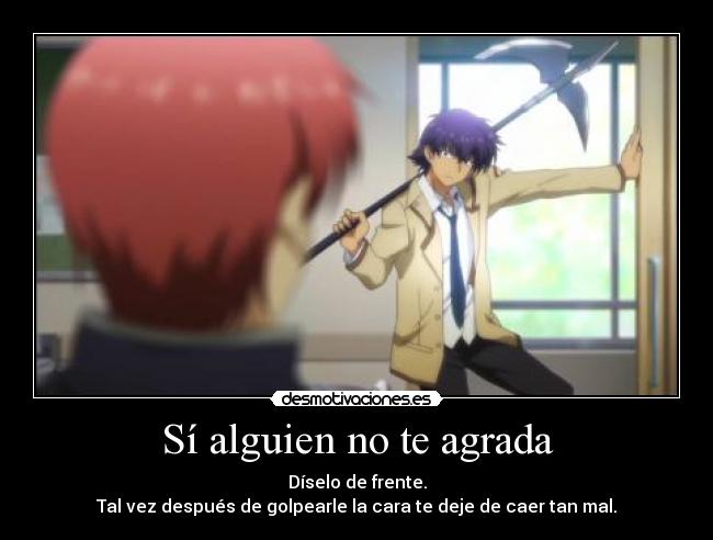 Sí alguien no te agrada - Díselo de frente.
Tal vez después de golpearle la cara te deje de caer tan mal.