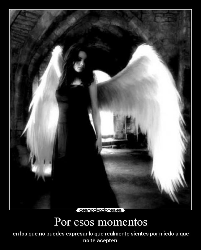 Por esos momentos - en los que no puedes expresar lo que realmente sientes por miedo a que no te acepten.