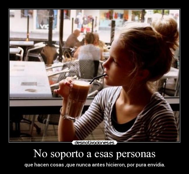 No soporto a esas personas - que hacen cosas ,que nunca antes hicieron, por pura envidia.