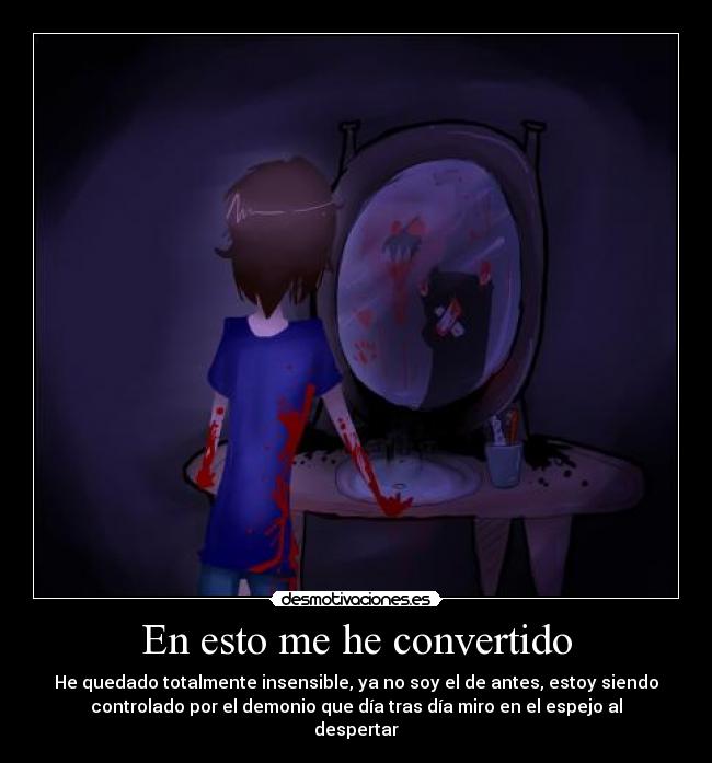 En esto me he convertido - He quedado totalmente insensible, ya no soy el de antes, estoy siendo
controlado por el demonio que día tras día miro en el espejo al
despertar