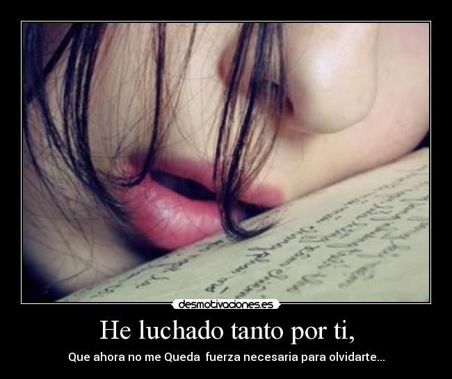 He luchado tanto por ti, - Que ahora no me Queda fuerza necesaria para olvidarte...