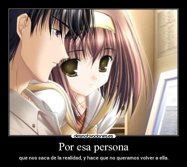 Por esa persona - que nos saca de la realidad, y hace que no queramos volver a ella.