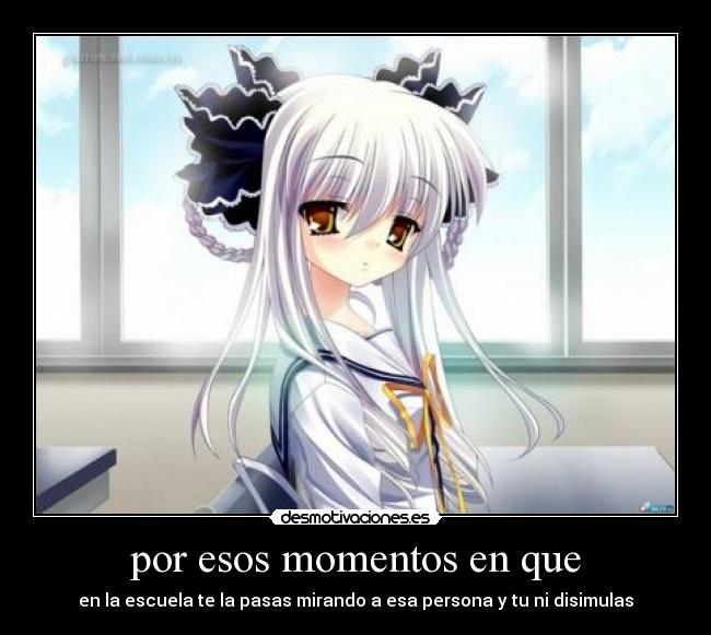 por esos momentos en que - en la escuela te la pasas mirando a esa persona y tu ni disimulas