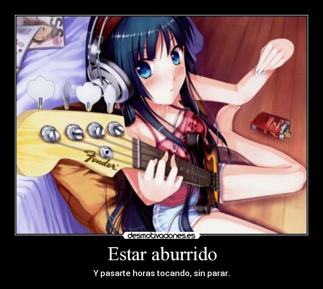 Estar aburrido - Y pasarte horas tocando, sin parar.