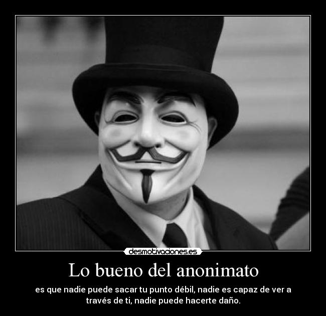 Lo bueno del anonimato - es que nadie puede sacar tu punto débil, nadie es capaz de ver a
través de ti, nadie puede hacerte daño.
