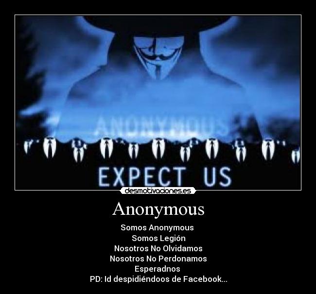 Anonymous - Somos Anonymous 
Somos Legión
Nosotros No Olvidamos
Nosotros No Perdonamos
Esperadnos 
PD: Id despidiéndoos de Facebook...