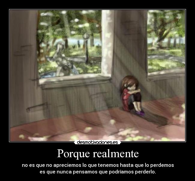 Porque realmente - no es que no apreciemos lo que tenemos hasta que lo perdemos
es que nunca pensamos que podríamos perderlo.