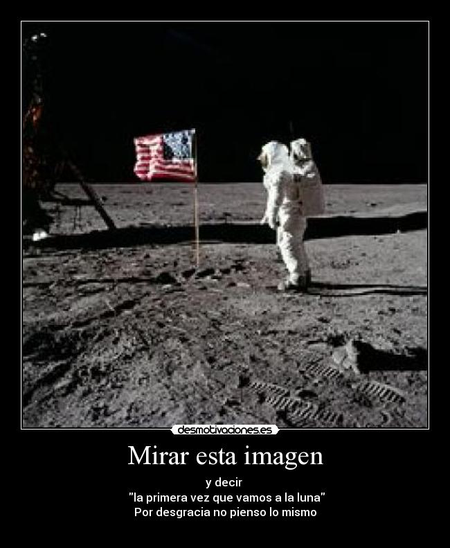 Mirar esta imagen - y decir
la primera vez que vamos a la luna
Por desgracia no pienso lo mismo