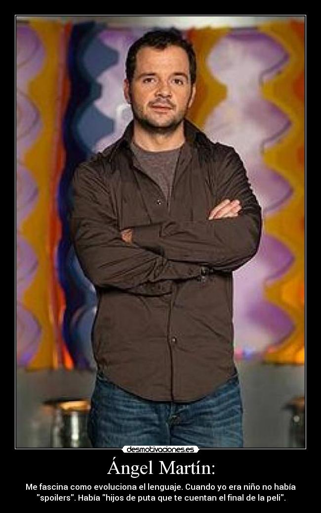 Ángel Martín: - Me fascina como evoluciona el lenguaje. Cuando yo era niño no había
spoilers. Había hijos de puta que te cuentan el final de la peli.