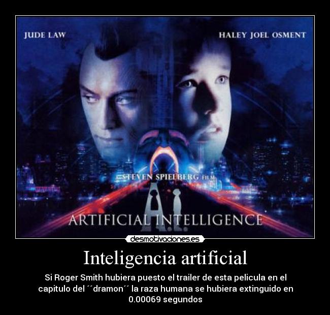 Inteligencia artificial - Si Roger Smith hubiera puesto el trailer de esta pelicula en el
capitulo del ´´dramon´´ la raza humana se hubiera extinguido en
0.00069 segundos