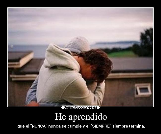He aprendido - que el NUNCA nunca se cumple y el SIEMPRE siempre termina.