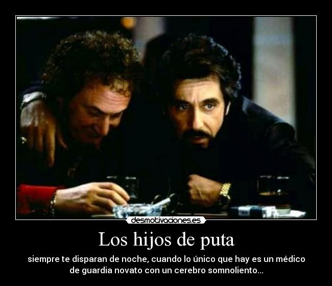 Los hijos de puta - siempre te disparan de noche, cuando lo único que hay es un médico
de guardia novato con un cerebro somnoliento...