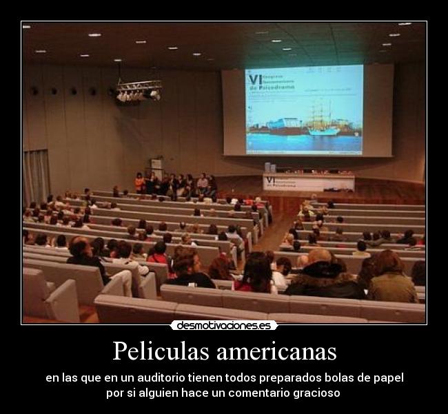 Peliculas americanas - en las que en un auditorio tienen todos preparados bolas de papel
por si alguien hace un comentario gracioso